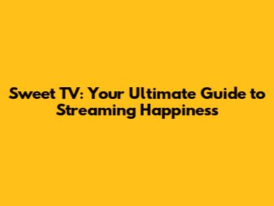 Sweet TV: Your Ultimate Guide to Streaming Happiness