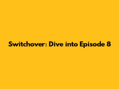 Switchover: Dive into Episode 8