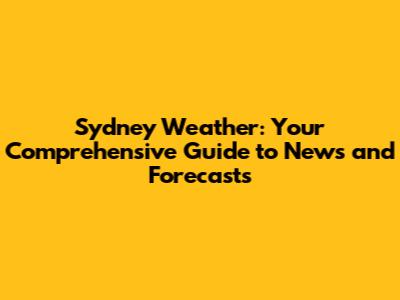 Sydney Weather: Your Comprehensive Guide to News and Forecasts