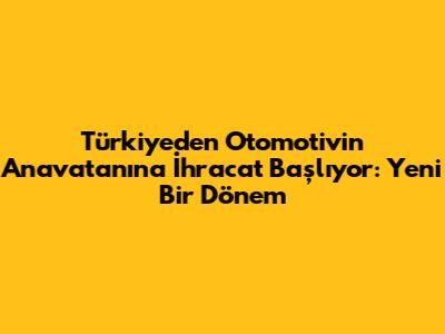 Türkiye'den Otomotivin Anavatanına İhracat Başlıyor: Yeni Bir Dönem