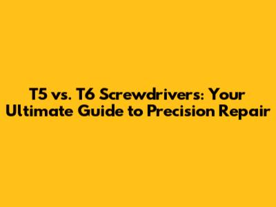 T5 vs. T6 Screwdrivers: Your Ultimate Guide to Precision Repair