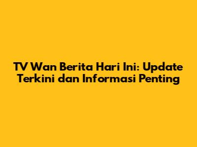TV Wan Berita Hari Ini: Update Terkini dan Informasi Penting