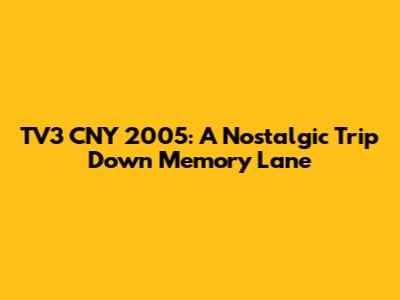 TV3 CNY 2005: A Nostalgic Trip Down Memory Lane