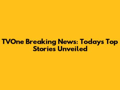 TVOne Breaking News: Today's Top Stories Unveiled