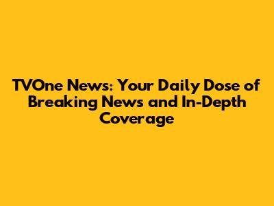 TVOne News: Your Daily Dose of Breaking News and In-Depth Coverage