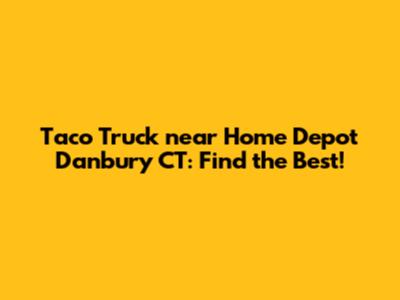 Taco Truck near Home Depot Danbury CT: Find the Best!