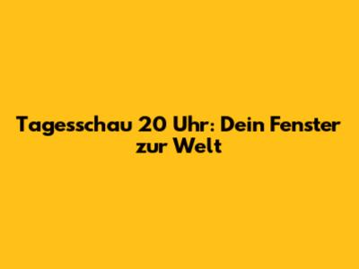 Tagesschau 20 Uhr: Dein Fenster zur Welt
