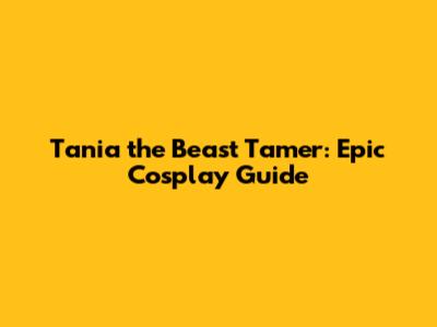 Tania the Beast Tamer: Epic Cosplay Guide
