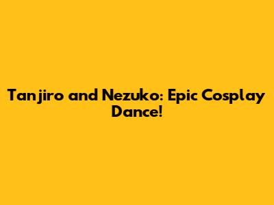 Tanjiro and Nezuko: Epic Cosplay Dance!