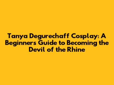 Tanya Degurechaff Cosplay: A Beginner's Guide to Becoming the Devil of the Rhine
