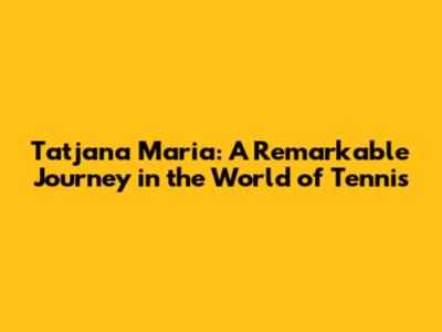 Tatjana Maria: A Remarkable Journey in the World of Tennis