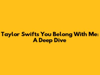 Taylor Swift's 'You Belong With Me': A Deep Dive