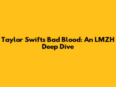 Taylor Swift's Bad Blood: An LMZH Deep Dive