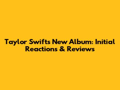 Taylor Swift's New Album: Initial Reactions & Reviews