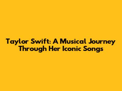 Taylor Swift: A Musical Journey Through Her Iconic Songs