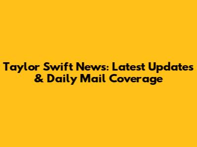 Taylor Swift News: Latest Updates & Daily Mail Coverage