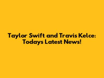 Taylor Swift and Travis Kelce: Today's Latest News!