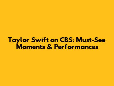 Taylor Swift on CBS: Must-See Moments & Performances