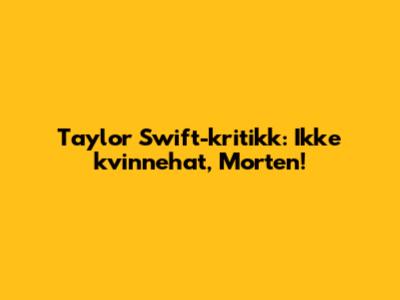 Taylor Swift-kritikk: Ikke kvinnehat, Morten!
