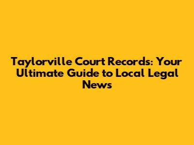 Taylorville Court Records: Your Ultimate Guide to Local Legal News