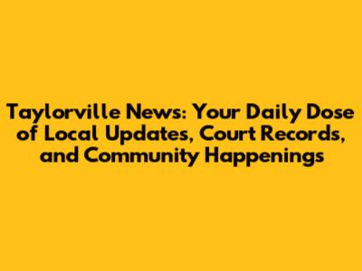 Taylorville News: Your Daily Dose of Local Updates, Court Records, and Community Happenings