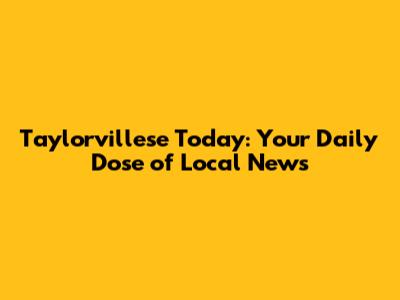 Taylorvillese Today: Your Daily Dose of Local News