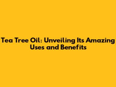 Tea Tree Oil: Unveiling Its Amazing Uses and Benefits