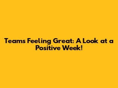 Team's Feeling Great: A Look at a Positive Week!