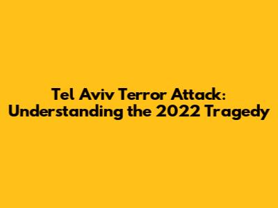 Tel Aviv Terror Attack: Understanding the 2022 Tragedy