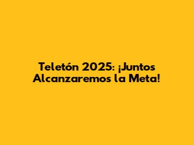 Teletón 2025: ¡Juntos Alcanzaremos la Meta!