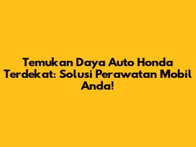 Temukan Daya Auto Honda Terdekat: Solusi Perawatan Mobil Anda!