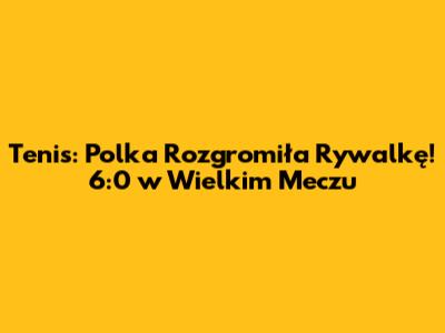 Tenis: Polka Rozgromiła Rywalkę! 6:0 w Wielkim Meczu