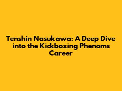 Tenshin Nasukawa: A Deep Dive into the Kickboxing Phenom's Career