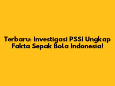 Terbaru: Investigasi PSSI Ungkap Fakta Sepak Bola Indonesia!