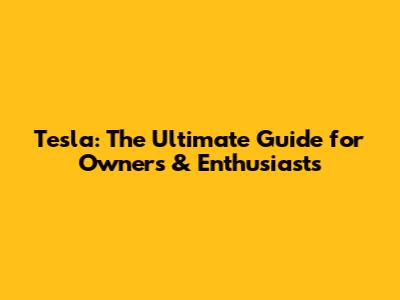 Tesla: The Ultimate Guide for Owners & Enthusiasts