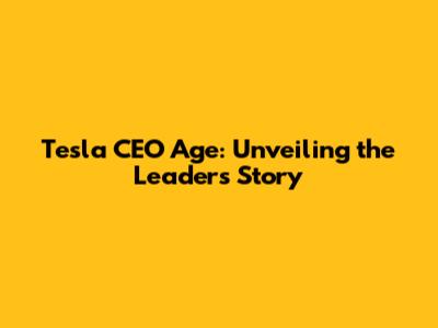 Tesla CEO Age: Unveiling the Leader's Story