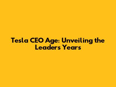Tesla CEO Age: Unveiling the Leader's Years