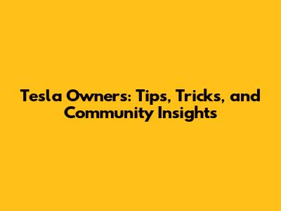 Tesla Owners: Tips, Tricks, and Community Insights