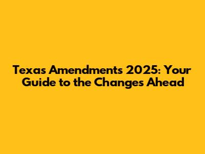 Texas Amendments 2025: Your Guide to the Changes Ahead