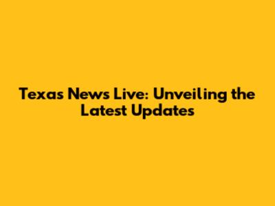 Texas News Live: Unveiling the Latest Updates