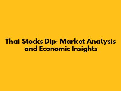 Thai Stocks Dip: Market Analysis and Economic Insights