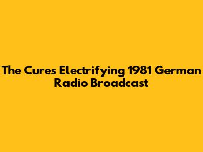 The Cure's Electrifying 1981 German Radio Broadcast