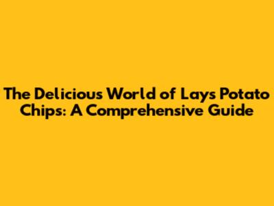 The Delicious World of Lays Potato Chips: A Comprehensive Guide