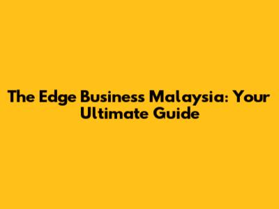 The Edge Business Malaysia: Your Ultimate Guide