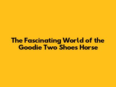 The Fascinating World of the Goodie Two Shoes Horse