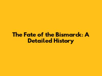 The Fate of the Bismarck: A Detailed History