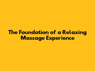 The Foundation of a Relaxing Massage Experience