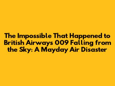 The Impossible That Happened to British Airways 009 Falling from the Sky: A Mayday Air Disaster