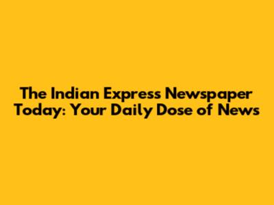 The Indian Express Newspaper Today: Your Daily Dose of News