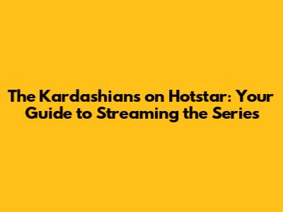 The Kardashians on Hotstar: Your Guide to Streaming the Series